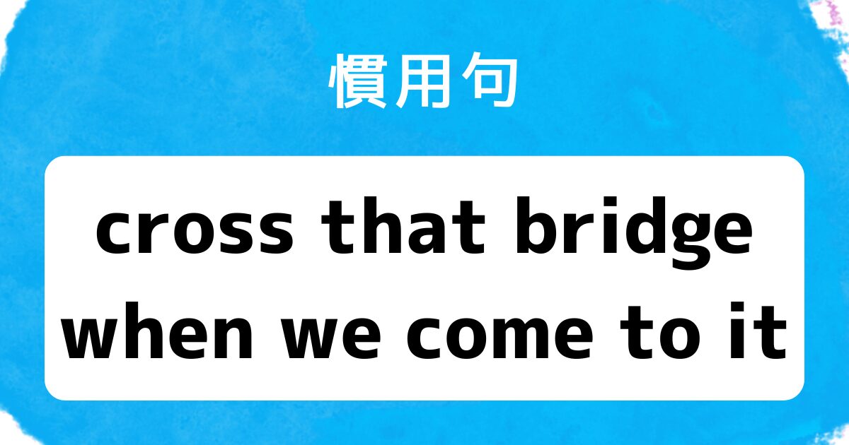 ブログアイキャッチ 慣用句 cross that bridge when we come to it